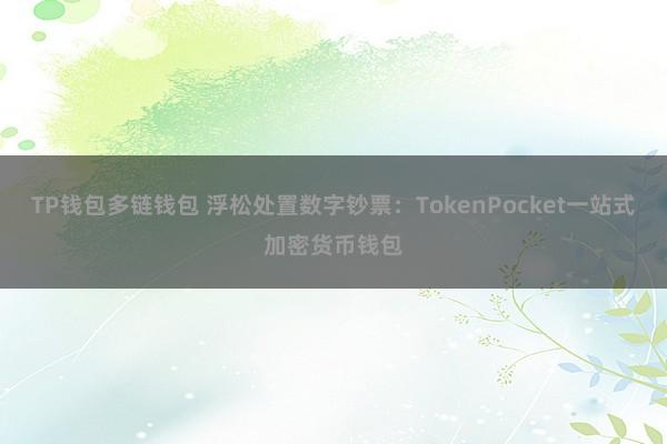 TP钱包多链钱包 浮松处置数字钞票：TokenPocket一站式加密货币钱包