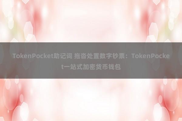 TokenPocket助记词 拖沓处置数字钞票：TokenPocket一站式加密货币钱包