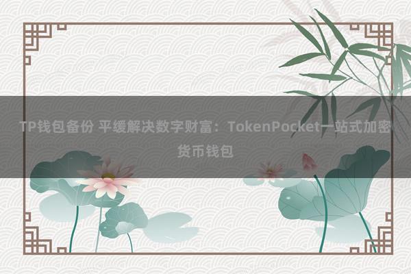 TP钱包备份 平缓解决数字财富：TokenPocket一站式加密货币钱包